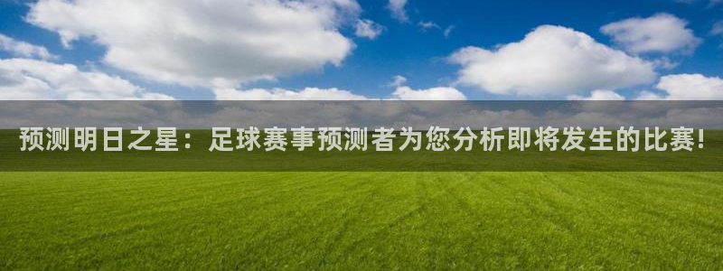 壹号娱乐充值教程：预测明日之星：足球赛事预测者为您分析即将发