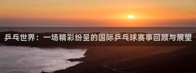 壹号说电影：乒乓世界：一场精彩纷呈的国际乒乓球赛事回顾与展望